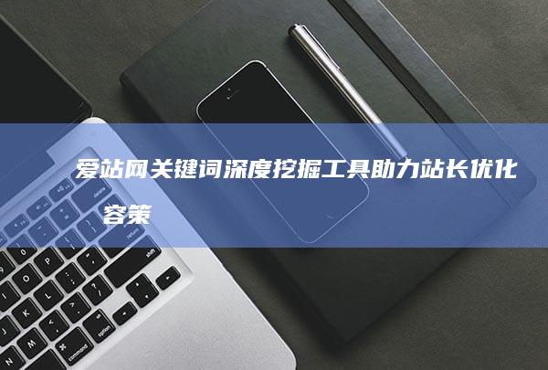 爱站网关键词深度挖掘工具：助力站长优化内容策略