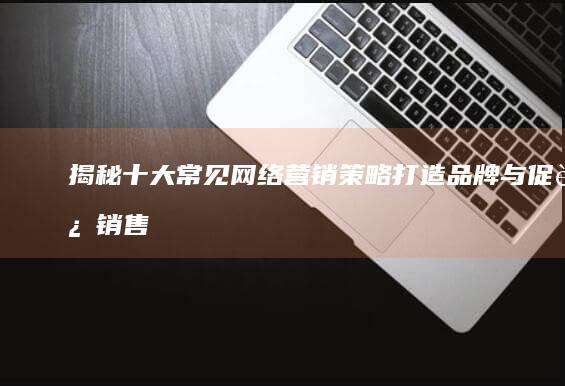 揭秘十大常见网络营销策略：打造品牌与促进销售的五大钥匙